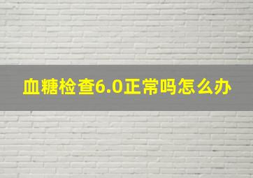 血糖检查6.0正常吗怎么办