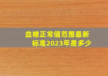 血糖正常值范围最新标准2023年是多少