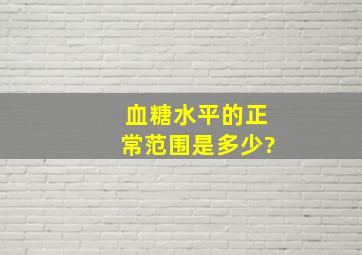 血糖水平的正常范围是多少?