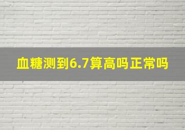 血糖测到6.7算高吗正常吗