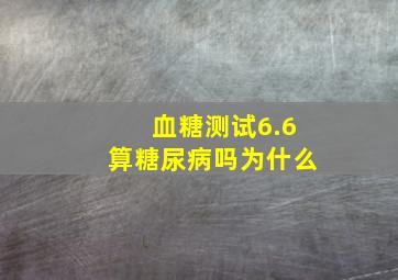 血糖测试6.6算糖尿病吗为什么