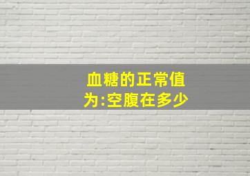 血糖的正常值为:空腹在多少