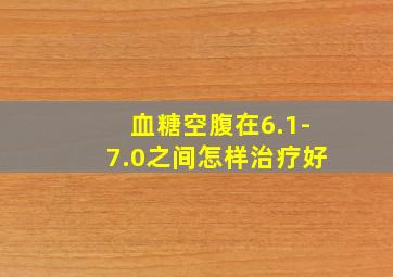 血糖空腹在6.1-7.0之间怎样治疗好