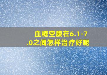 血糖空腹在6.1-7.0之间怎样治疗好呢