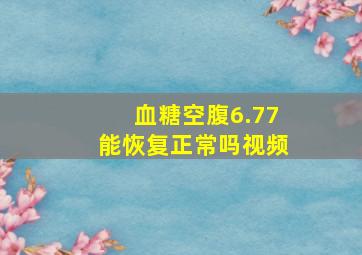 血糖空腹6.77能恢复正常吗视频