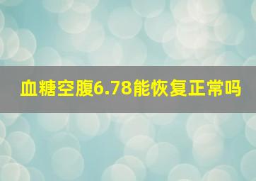 血糖空腹6.78能恢复正常吗