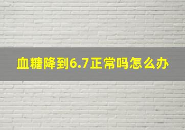 血糖降到6.7正常吗怎么办