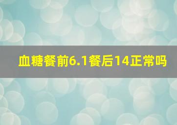 血糖餐前6.1餐后14正常吗