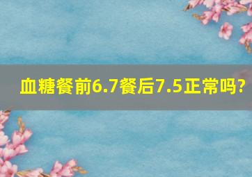 血糖餐前6.7餐后7.5正常吗?