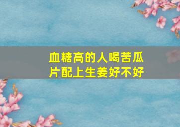 血糖高的人喝苦瓜片配上生姜好不好