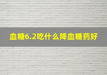 血糖6.2吃什么降血糖药好