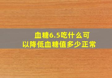 血糖6.5吃什么可以降低血糖值多少正常