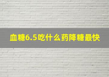 血糖6.5吃什么药降糖最快