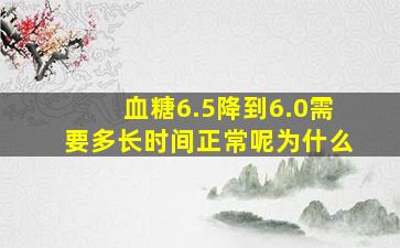 血糖6.5降到6.0需要多长时间正常呢为什么