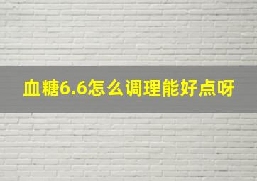 血糖6.6怎么调理能好点呀