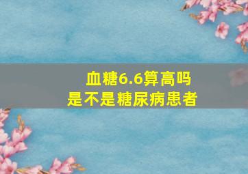 血糖6.6算高吗是不是糖尿病患者