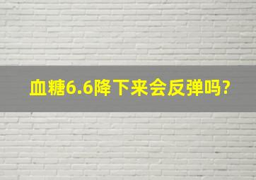 血糖6.6降下来会反弹吗?