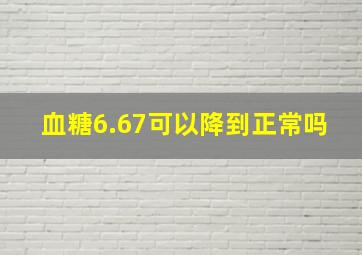 血糖6.67可以降到正常吗