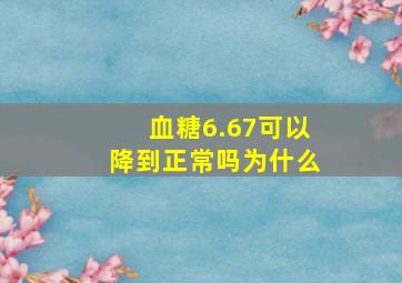 血糖6.67可以降到正常吗为什么