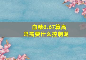 血糖6.67算高吗需要什么控制呢