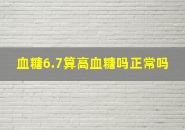 血糖6.7算高血糖吗正常吗