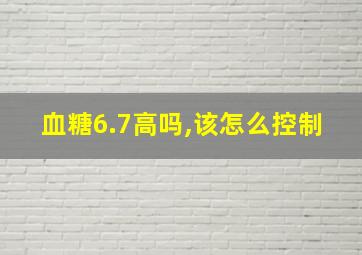 血糖6.7高吗,该怎么控制