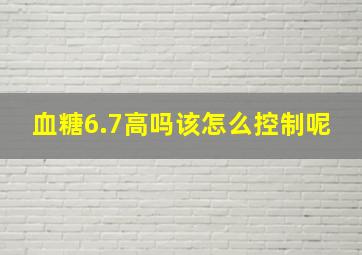 血糖6.7高吗该怎么控制呢