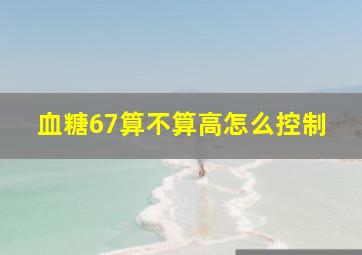 血糖67算不算高怎么控制