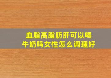 血脂高脂肪肝可以喝牛奶吗女性怎么调理好