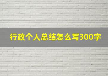 行政个人总结怎么写300字