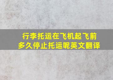 行李托运在飞机起飞前多久停止托运呢英文翻译