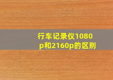 行车记录仪1080p和2160p的区别