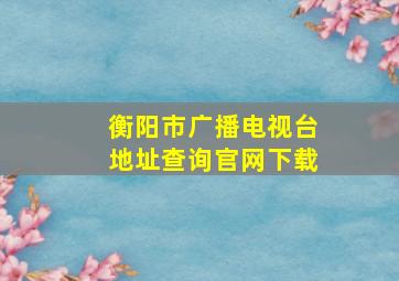 衡阳市广播电视台地址查询官网下载