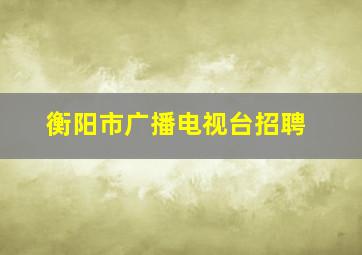 衡阳市广播电视台招聘