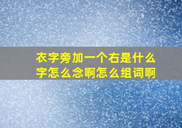 衣字旁加一个右是什么字怎么念啊怎么组词啊