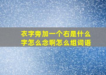 衣字旁加一个右是什么字怎么念啊怎么组词语