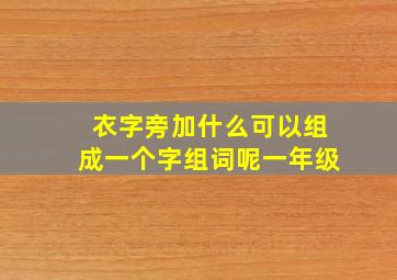 衣字旁加什么可以组成一个字组词呢一年级