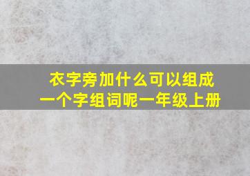 衣字旁加什么可以组成一个字组词呢一年级上册