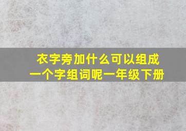 衣字旁加什么可以组成一个字组词呢一年级下册