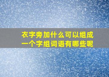 衣字旁加什么可以组成一个字组词语有哪些呢