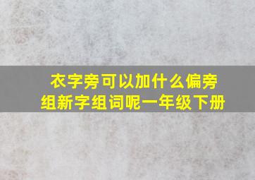 衣字旁可以加什么偏旁组新字组词呢一年级下册