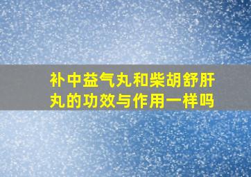 补中益气丸和柴胡舒肝丸的功效与作用一样吗