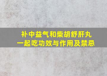 补中益气和柴胡舒肝丸一起吃功效与作用及禁忌