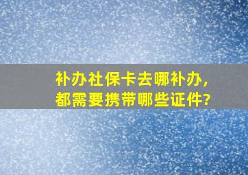 补办社保卡去哪补办,都需要携带哪些证件?