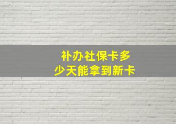 补办社保卡多少天能拿到新卡