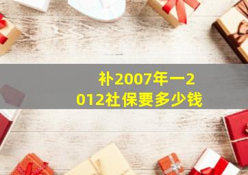 补2007年一2012社保要多少钱