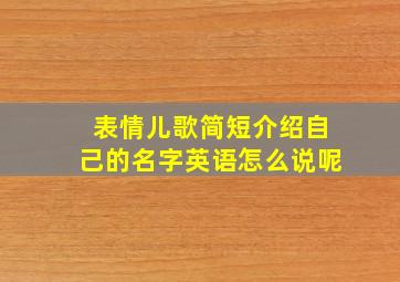 表情儿歌简短介绍自己的名字英语怎么说呢