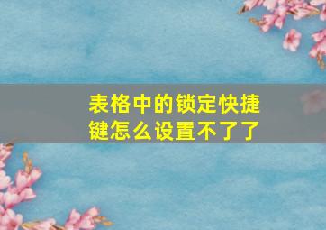 表格中的锁定快捷键怎么设置不了了