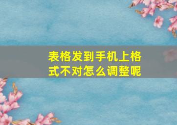 表格发到手机上格式不对怎么调整呢