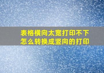 表格横向太宽打印不下怎么转换成竖向的打印